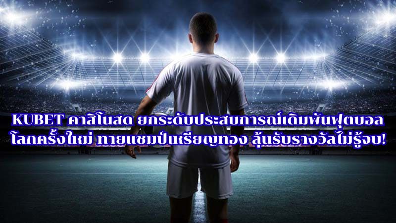 KUBET คาสิโนสด ยกระดับประสบการณ์เดิมพันฟุตบอลโลกครั้งใหม่ ทายแชมป์เหรียญทอง ลุ้นรับรางวัลไม่รู้จบ!