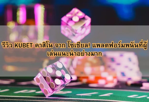 รีวิว KUBET คาสิโน จาก โซเชียล! แพลตฟอร์มพนันที่ผู้เล่นแนะนำอย่างมาก